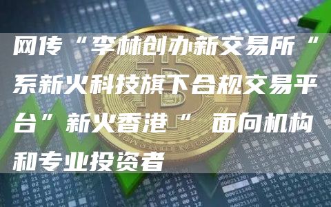 网传“李林创办新交易所“系新火科技旗下合规交易平台”新火香港“ 面向机构和专业投资者-第1张图片-欧意下载