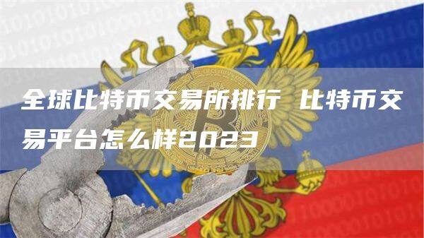 全球比特币交易所排行 比特币交易平台怎么样2023-第1张图片-欧意下载