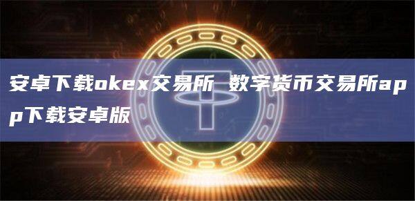 安卓下载okex交易所 数字货币交易所app下载安卓版-第1张图片-欧意下载