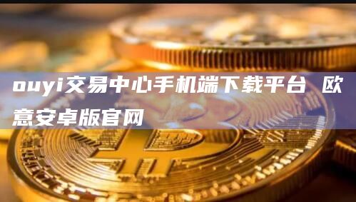 ouyi交易中心手机端下载平台欧意安卓版官网1