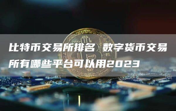 比特币交易所排名 数字货币交易所有哪些平台可以用2023-第1张图片-欧意下载