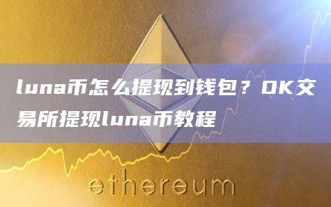 luna币怎么提现到钱包？OK交易所提现luna币教程-第1张图片-欧意下载