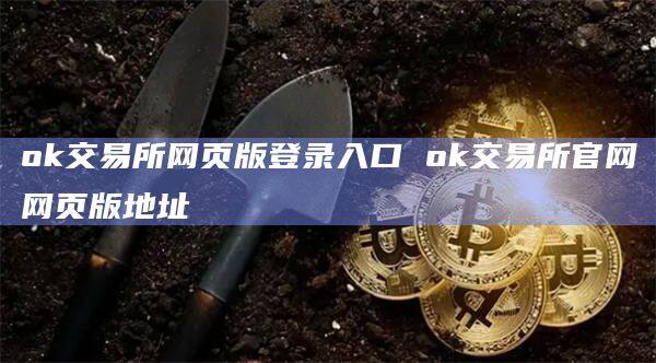 ok交易所网页版登录入口 ok交易所官网网页版地址-第1张图片-欧意下载