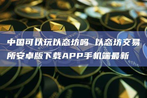 中国可以玩以态坊吗 以态坊交易所安卓版下载APP手机端最新-第1张图片-欧意下载