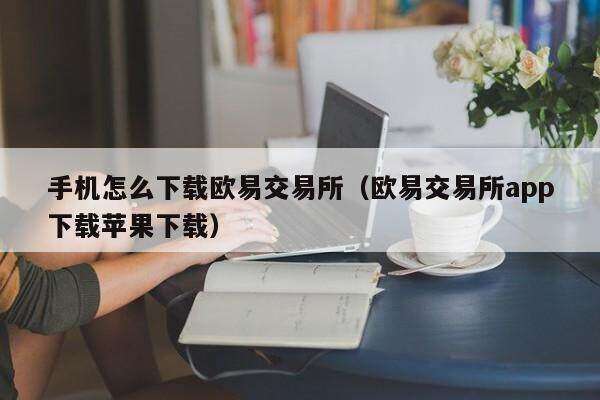 手机怎么下载欧意交易所（欧意交易所app下载苹果下载）-第1张图片-欧意下载