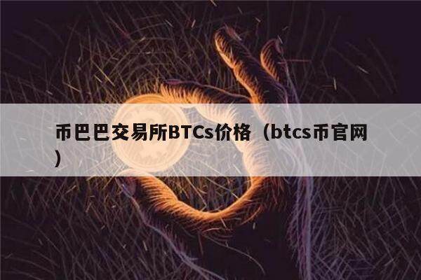 币巴巴交易所BTCs价格（btcs币官网）-第1张图片-欧意下载