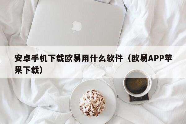 安卓手机下载欧意用什么软件（欧意APP苹果下载）-第1张图片-欧意下载