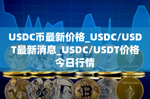 USDC币最新价格_USDC/USDT最新消息_USDC/USDT价格今日行情1