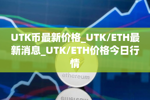 UTK币最新价格_UTK/ETH最新消息_UTK/ETH价格今日行情1