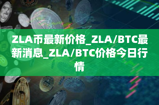 ZLA币最新价格_ZLA/BTC最新消息_ZLA/BTC价格今日行情1