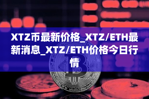 XTZ币最新价格_XTZ/ETH最新消息_XTZ/ETH价格今日行情1