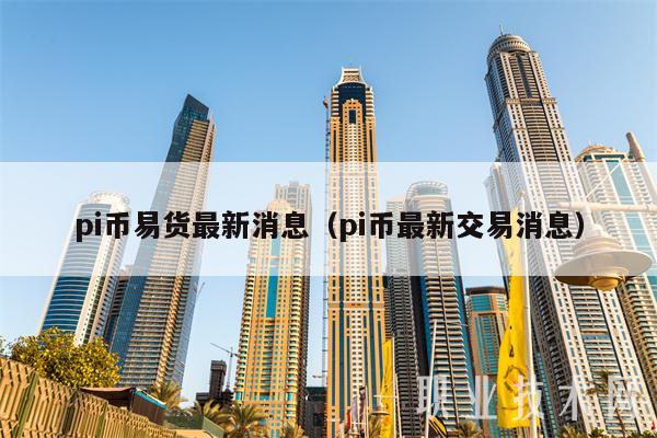 pi币易货最新消息（pi币最新交易消息）-第1张图片-交易所