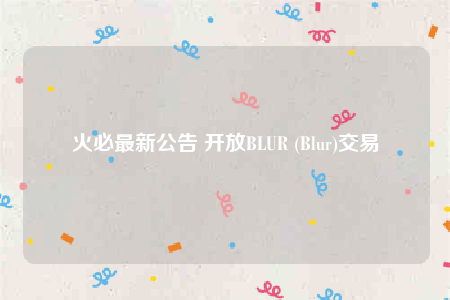 火必最新公告 开放BLUR (Blur)交易-第1张图片-交易所