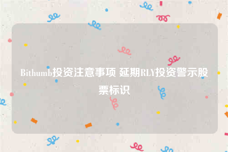 Bithumb投资注意事项 延期RLY投资警示股票标识-第1张图片-交易所