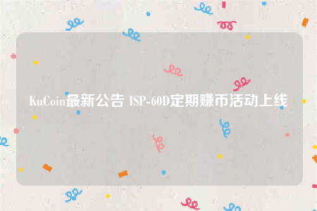 KuCoin最新公告 ISP-60D定期赚币活动上线-第1张图片-交易所
