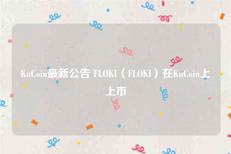 KuCoin最新公告 FLOKI（FLOKI）在KuCoin上上市-第1张图片-交易所