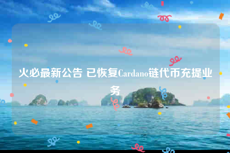 火必最新公告 已恢复Cardano链代币充提业务-第1张图片-交易所