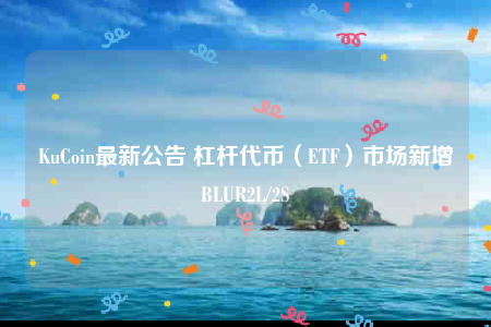 KuCoin最新公告 杠杆代币（ETF）市场新增BLUR2L/2S-第1张图片-交易所