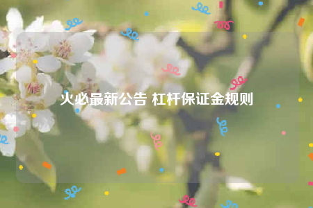 火必最新公告 杠杆保证金规则-第1张图片-交易所