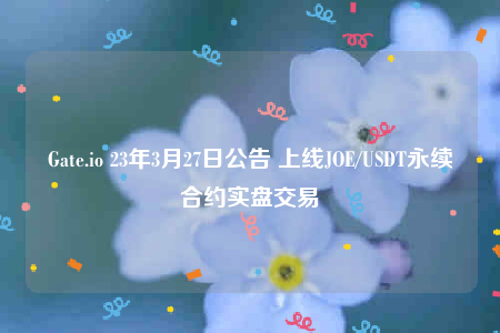 Gate.io 23年3月27日公告 上线JOE/USDT永续合约实盘交易-第1张图片-交易所