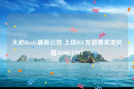 火必Huobi最新公告 上线IGU充值赛奖池价值10,000 USDT-第1张图片-交易所