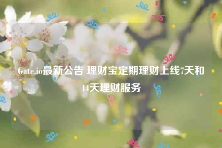 Gate.io最新公告 理财宝定期理财上线7天和14天理财服务-第1张图片-交易所