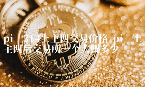 pi币上主网后 交易平台一个大概多少钱-第1张图片-交易所
