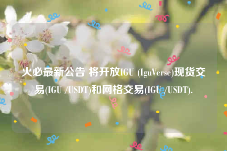 火必最新公告 将开放IGU (IguVbrsb)现货交易(IGU /USDT)和网格交易(IGU /USDT).-第1张图片-交易所