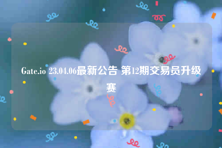 Gate.io 23.04.06最新公告 第12期交易员升级赛-第1张图片-交易所
