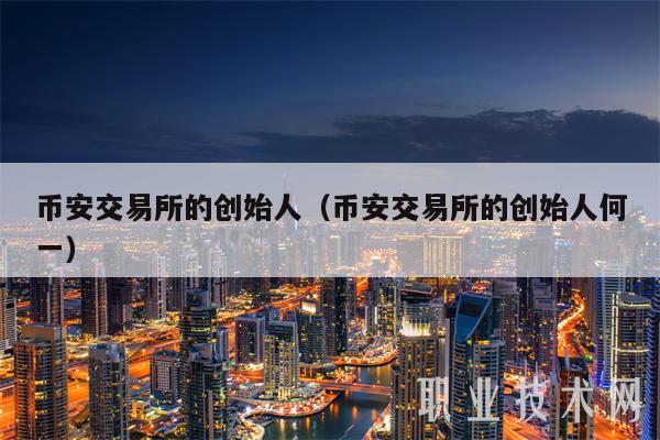 binance交易所的创始人（binance交易所的创始人何一-第1张图片-交易所