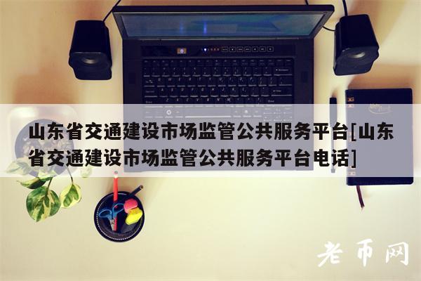 山东省交通建设市场监管公共服务平台[山东省交通建设市场监管公共服务平台电话]-第1张图片-交易所