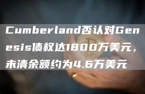 Cumberland否认对Genesis债权达1800万美元，未清余额约为4.6万美元-第1张图片-交易所