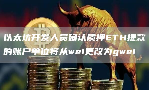 以太坊开发人员确认质押ETH提款的账户单位将从wei更改为gwei-第1张图片-交易所