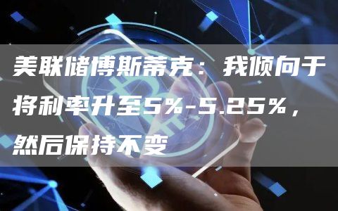 美联储博斯蒂克：我倾向于将利率升至5%-5.25%，然后保持不变-第1张图片-交易所