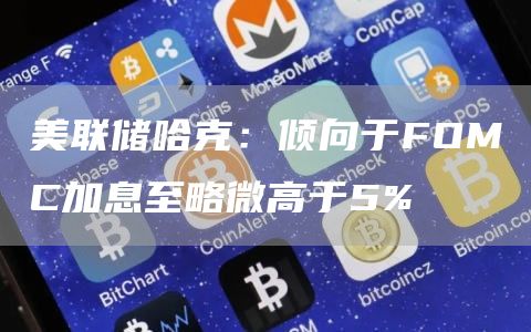 美联储哈克：倾向于FOMC加息至略微高于5%-第1张图片-交易所