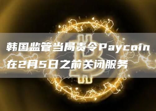 韩国监管当局责令Paycoin在2月5日之前关闭服务-第1张图片-交易所