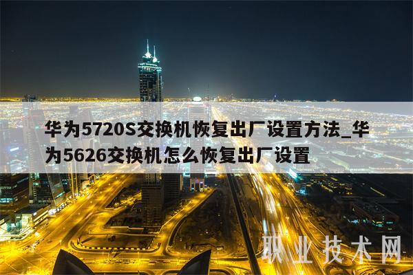 华为5720S交换机恢复出厂设置方法_华为5626交换机怎么恢复出厂设置-第1张图片-交易所