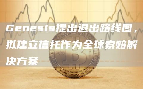Genesis提出退出路线图，拟建立信托作为全球索赔解决方案-第1张图片-交易所