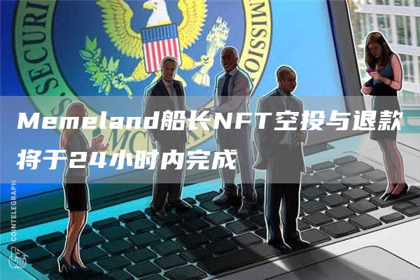 Memeland船长NFT空投与退款将于24小时内完成-第1张图片-交易所