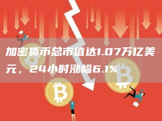 加密货币总市值达1.07万亿美元，24小时涨幅6.1%-第1张图片-交易所