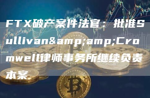 FT破产案件法官：批准Sullivan&Cromwell律师事务所继续负责本案-第1张图片-交易所