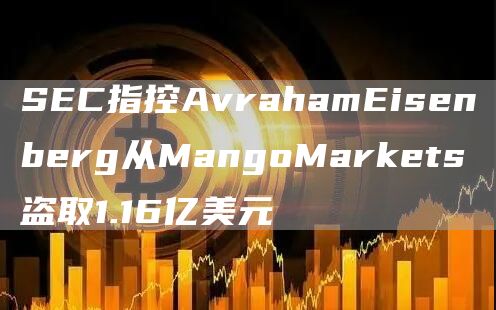 SEC指控AvrahamEisenberg从MangoMarkets盗取1.16亿美元-第1张图片-交易所
