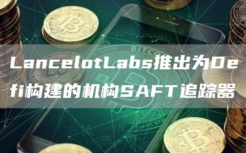 LancelotLabs推出为Defi构建的机构SAFT追踪器-第1张图片-交易所