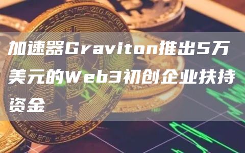 加速器Graviton推出5万美元的Web3初创企业扶持资金-第1张图片-交易所