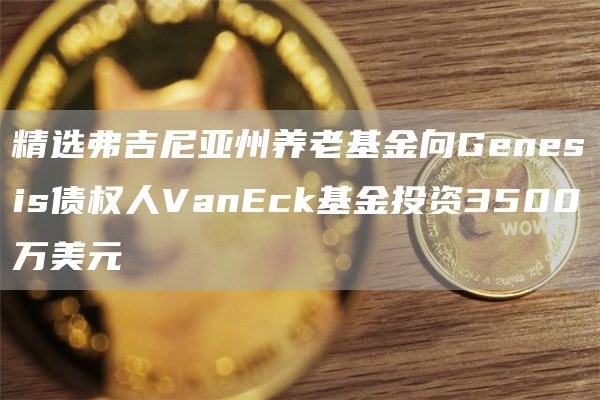 精选弗吉尼亚州养老基金向Genesis债权人VanEck基金投资3500万美元-第1张图片-交易所