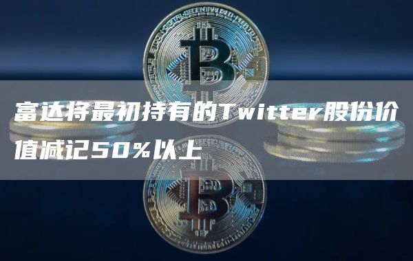富达将最初持有的Twitter股份价值减记50%以上-第1张图片-交易所