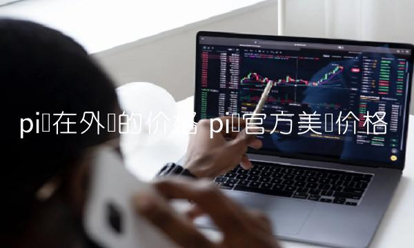 pi币在外国的价格 pi币官方美国价格-第1张图片-交易所