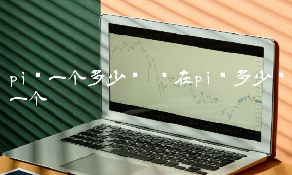 pi币一个多少钱 现在pi币多少钱一个-第1张图片-交易所