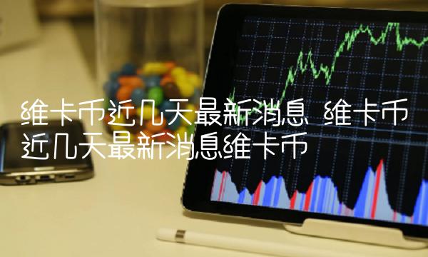 维卡币近几天最新消息 维卡币近几天最新消息维卡币-第1张图片-交易所