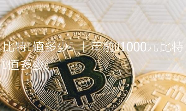 比特币值多少钱 十年前买1000元比特币值多少钱-第1张图片-交易所